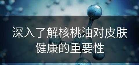 深入了解核桃油对皮肤健康的重要性